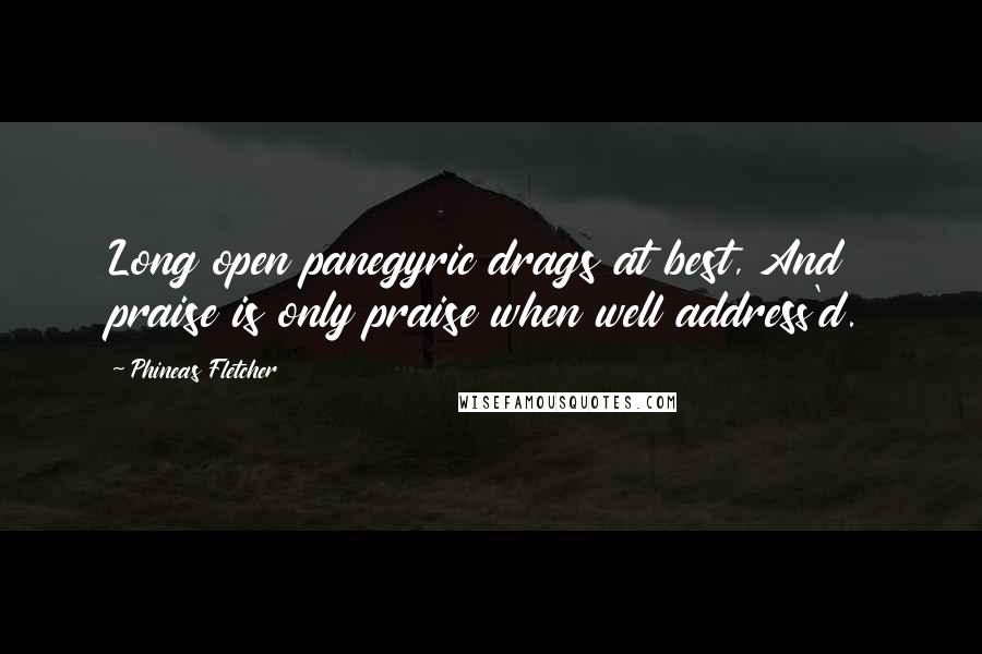 Phineas Fletcher Quotes: Long open panegyric drags at best, And praise is only praise when well address'd.