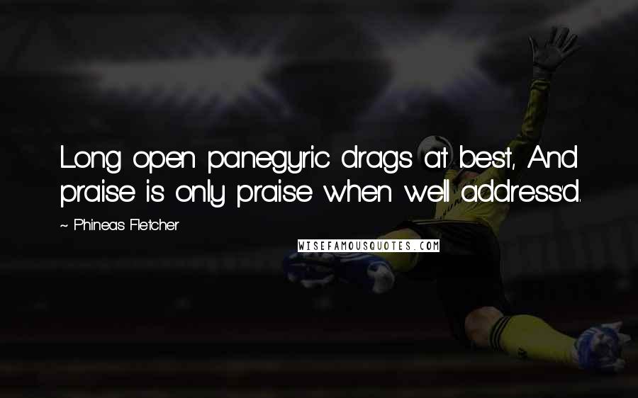 Phineas Fletcher Quotes: Long open panegyric drags at best, And praise is only praise when well address'd.