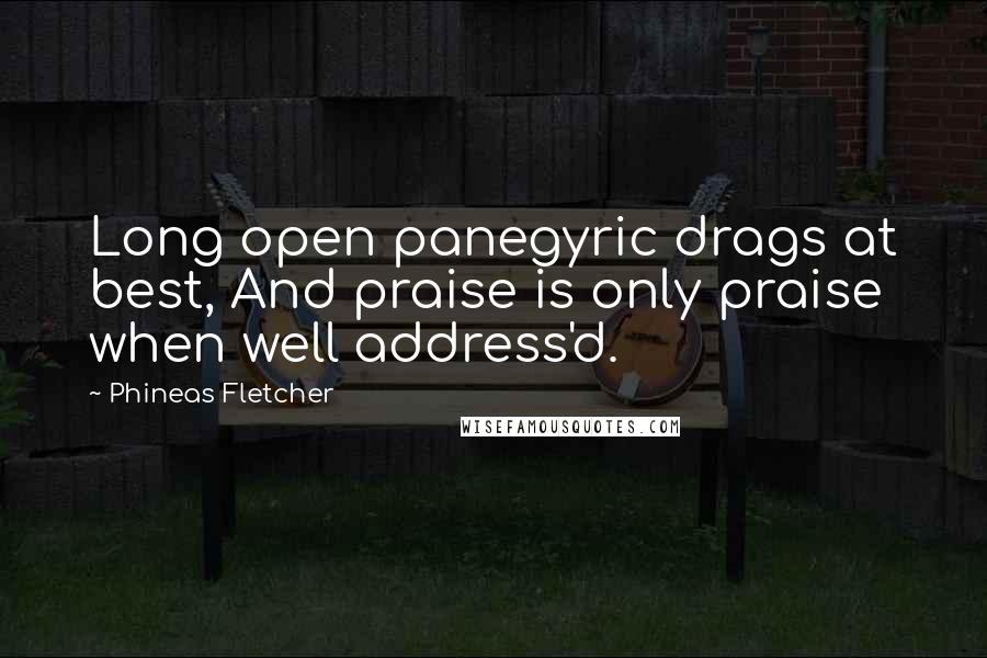 Phineas Fletcher Quotes: Long open panegyric drags at best, And praise is only praise when well address'd.