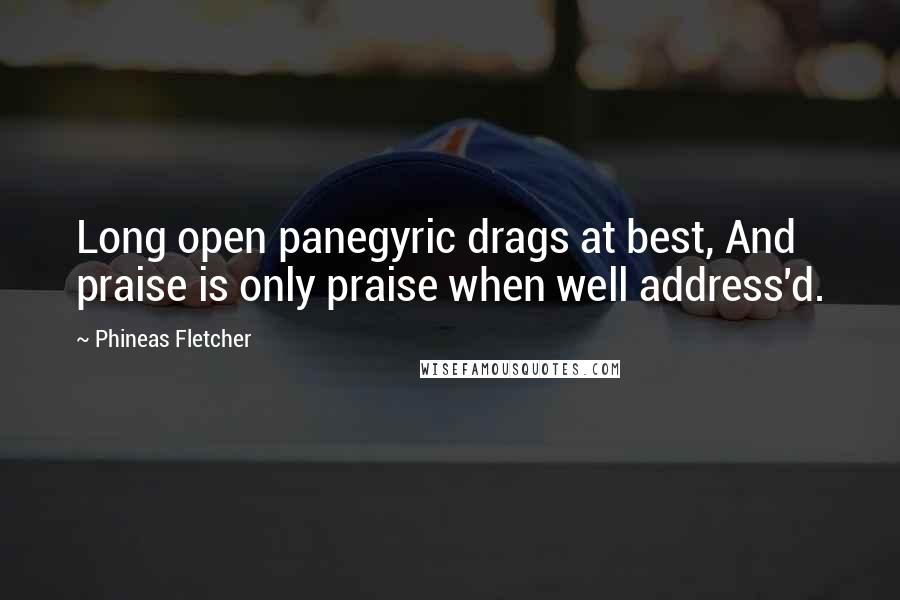 Phineas Fletcher Quotes: Long open panegyric drags at best, And praise is only praise when well address'd.