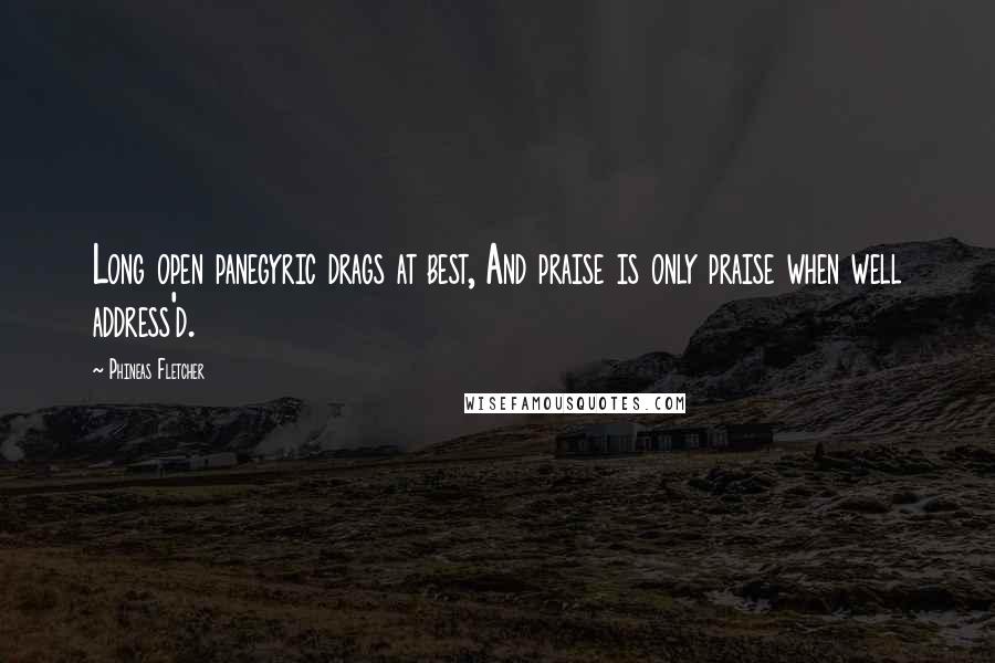 Phineas Fletcher Quotes: Long open panegyric drags at best, And praise is only praise when well address'd.