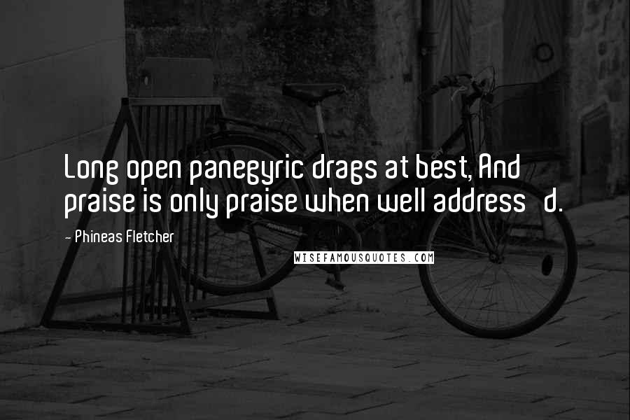 Phineas Fletcher Quotes: Long open panegyric drags at best, And praise is only praise when well address'd.