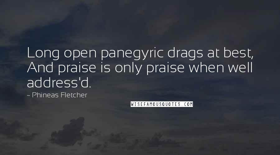 Phineas Fletcher Quotes: Long open panegyric drags at best, And praise is only praise when well address'd.