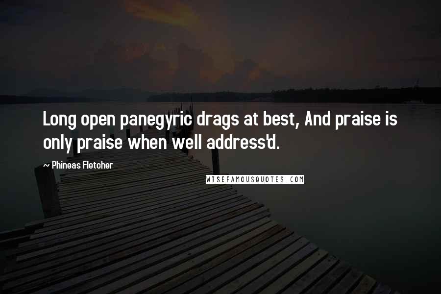 Phineas Fletcher Quotes: Long open panegyric drags at best, And praise is only praise when well address'd.