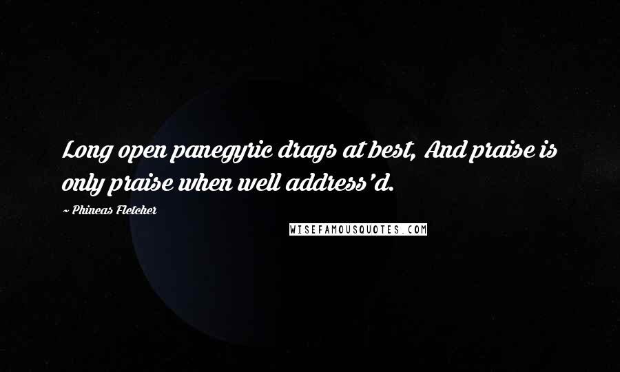 Phineas Fletcher Quotes: Long open panegyric drags at best, And praise is only praise when well address'd.