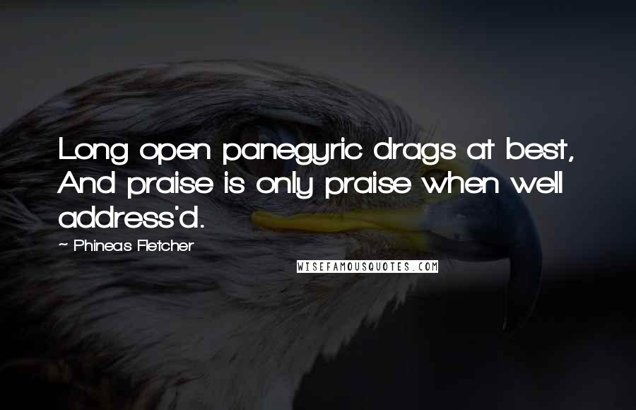 Phineas Fletcher Quotes: Long open panegyric drags at best, And praise is only praise when well address'd.