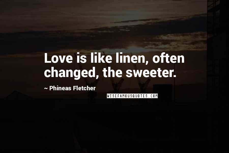 Phineas Fletcher Quotes: Love is like linen, often changed, the sweeter.
