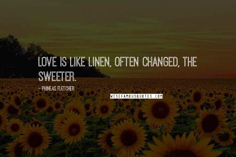 Phineas Fletcher Quotes: Love is like linen, often changed, the sweeter.