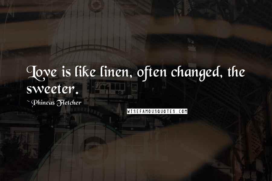 Phineas Fletcher Quotes: Love is like linen, often changed, the sweeter.
