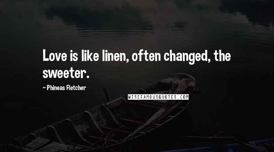 Phineas Fletcher Quotes: Love is like linen, often changed, the sweeter.