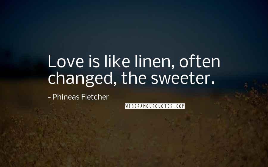 Phineas Fletcher Quotes: Love is like linen, often changed, the sweeter.