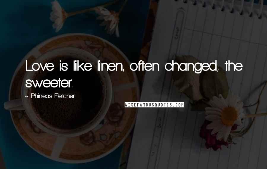 Phineas Fletcher Quotes: Love is like linen, often changed, the sweeter.