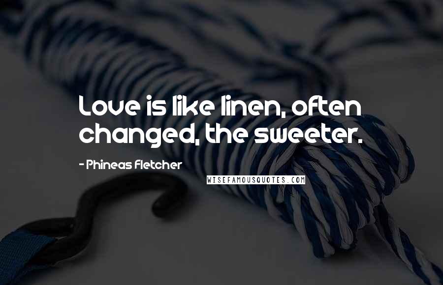 Phineas Fletcher Quotes: Love is like linen, often changed, the sweeter.