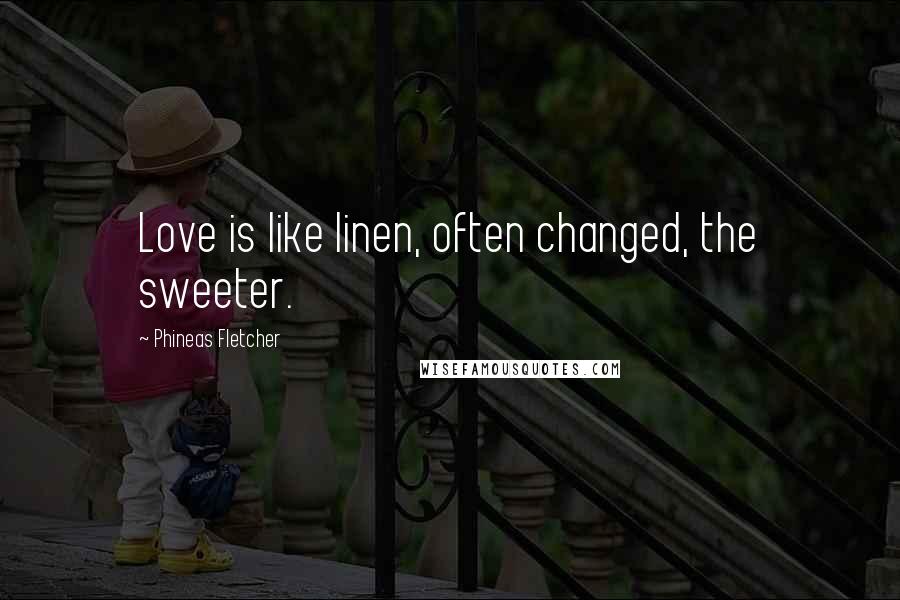 Phineas Fletcher Quotes: Love is like linen, often changed, the sweeter.