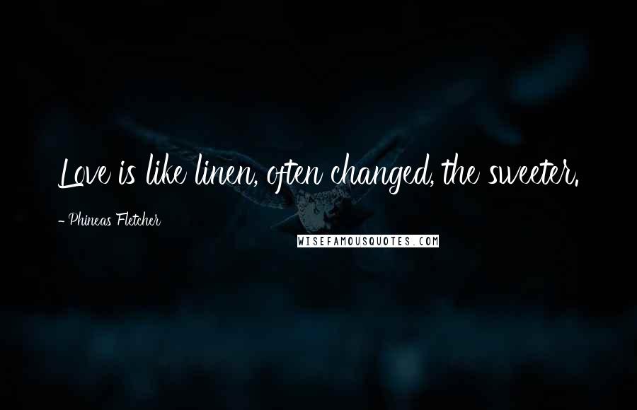 Phineas Fletcher Quotes: Love is like linen, often changed, the sweeter.