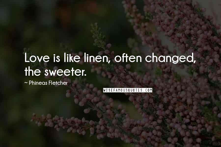 Phineas Fletcher Quotes: Love is like linen, often changed, the sweeter.