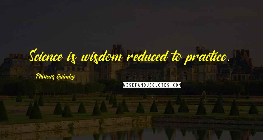 Phineas Quimby Quotes: Science is wisdom reduced to practice.