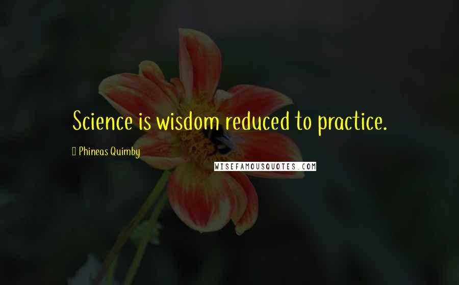 Phineas Quimby Quotes: Science is wisdom reduced to practice.