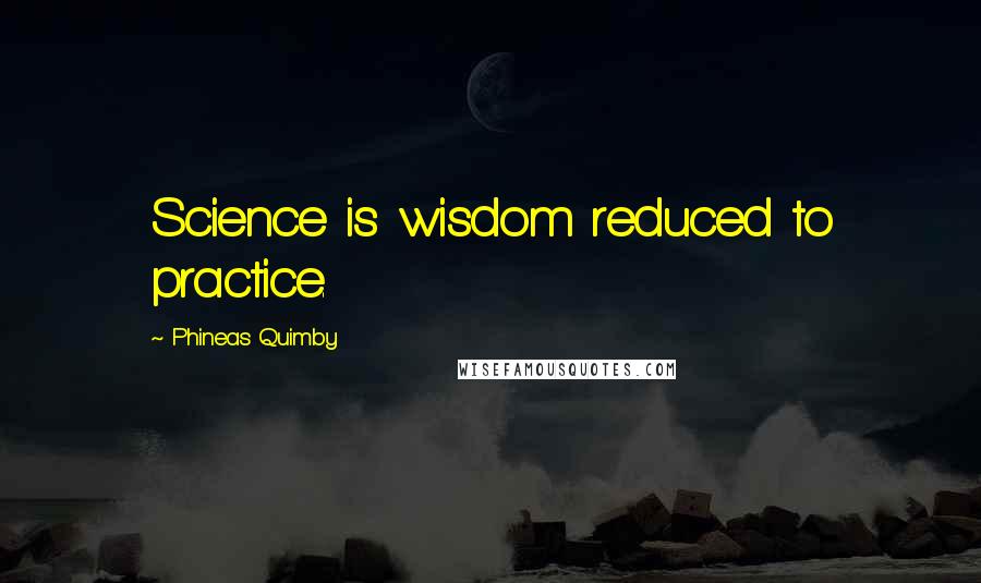 Phineas Quimby Quotes: Science is wisdom reduced to practice.