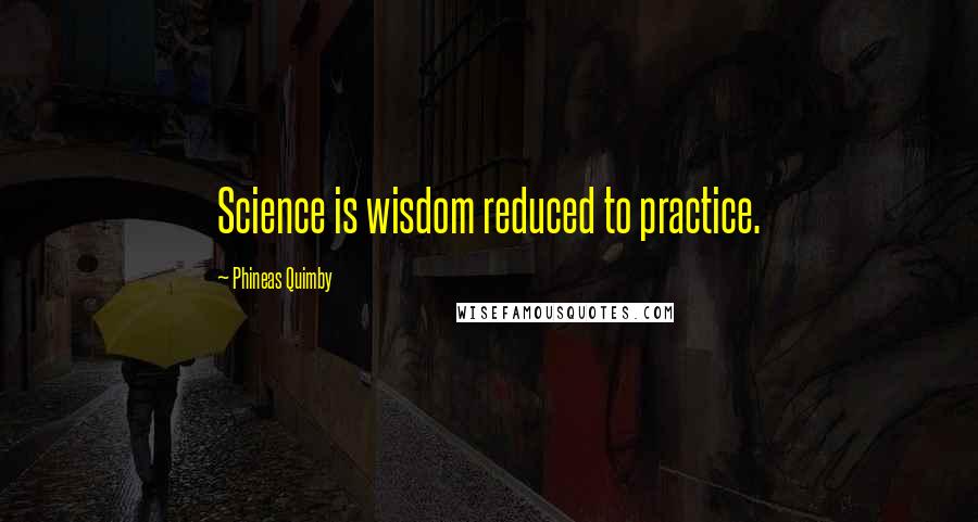 Phineas Quimby Quotes: Science is wisdom reduced to practice.