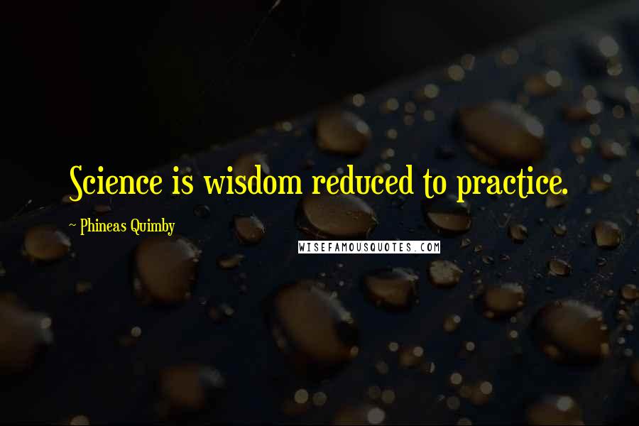 Phineas Quimby Quotes: Science is wisdom reduced to practice.