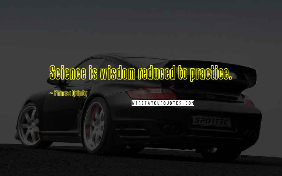 Phineas Quimby Quotes: Science is wisdom reduced to practice.
