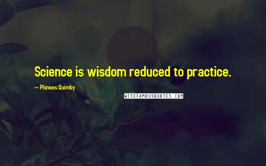 Phineas Quimby Quotes: Science is wisdom reduced to practice.