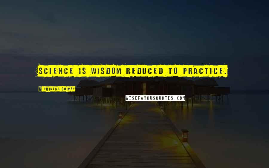Phineas Quimby Quotes: Science is wisdom reduced to practice.