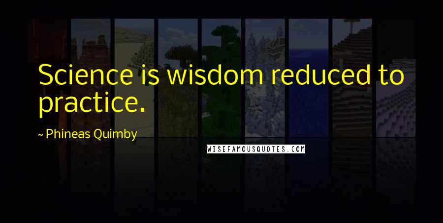 Phineas Quimby Quotes: Science is wisdom reduced to practice.