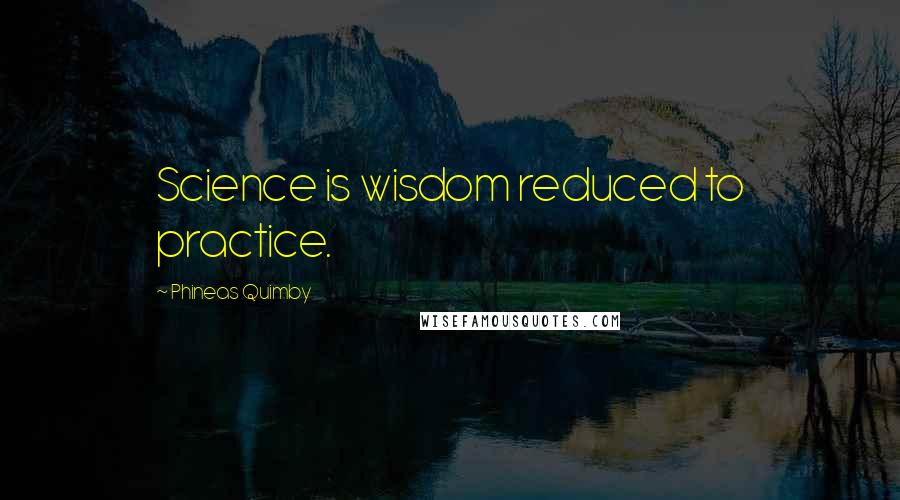 Phineas Quimby Quotes: Science is wisdom reduced to practice.