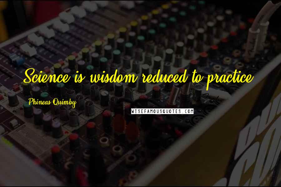 Phineas Quimby Quotes: Science is wisdom reduced to practice.