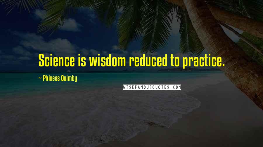 Phineas Quimby Quotes: Science is wisdom reduced to practice.