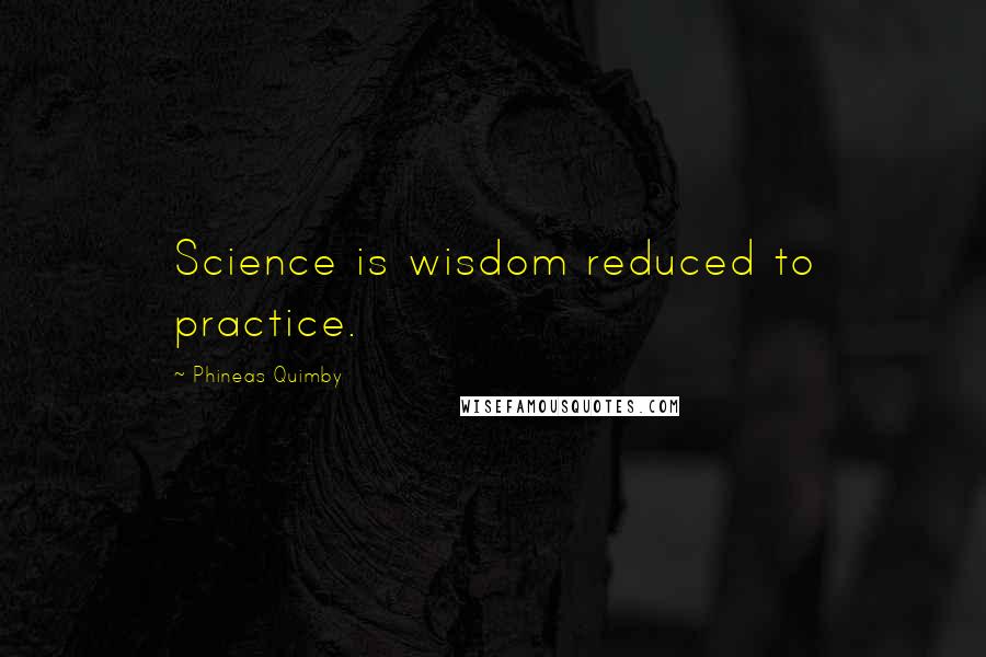 Phineas Quimby Quotes: Science is wisdom reduced to practice.