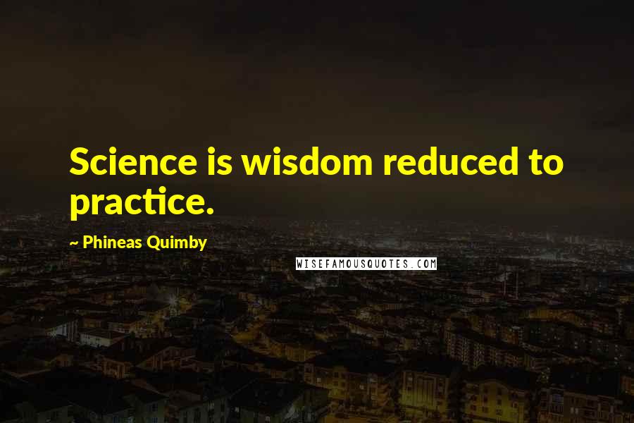 Phineas Quimby Quotes: Science is wisdom reduced to practice.