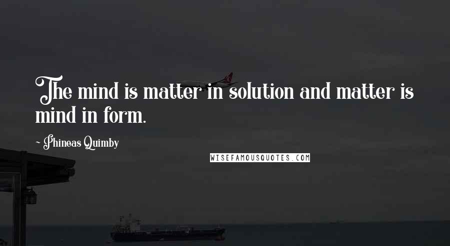 Phineas Quimby Quotes: The mind is matter in solution and matter is mind in form.