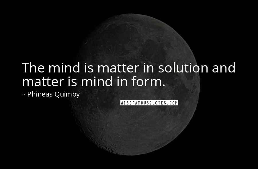 Phineas Quimby Quotes: The mind is matter in solution and matter is mind in form.