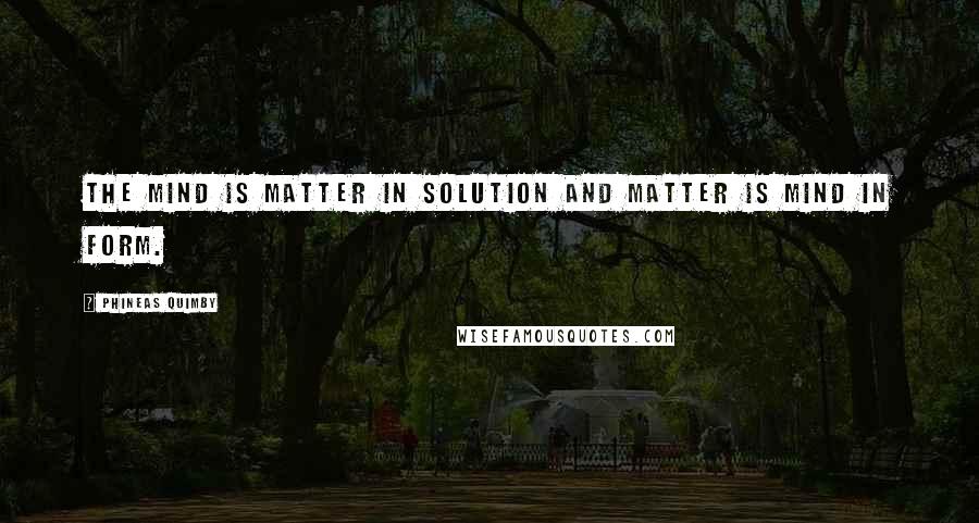 Phineas Quimby Quotes: The mind is matter in solution and matter is mind in form.