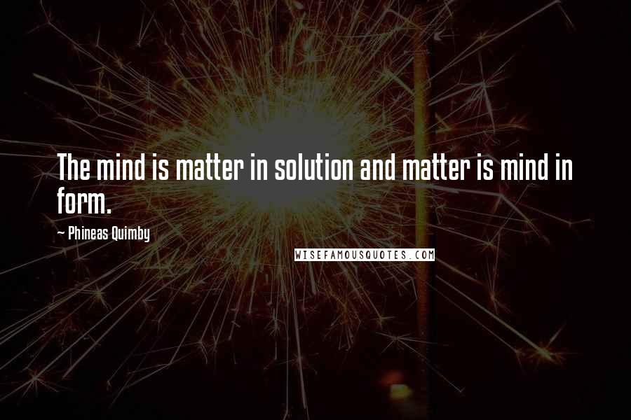 Phineas Quimby Quotes: The mind is matter in solution and matter is mind in form.