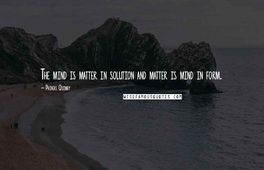 Phineas Quimby Quotes: The mind is matter in solution and matter is mind in form.