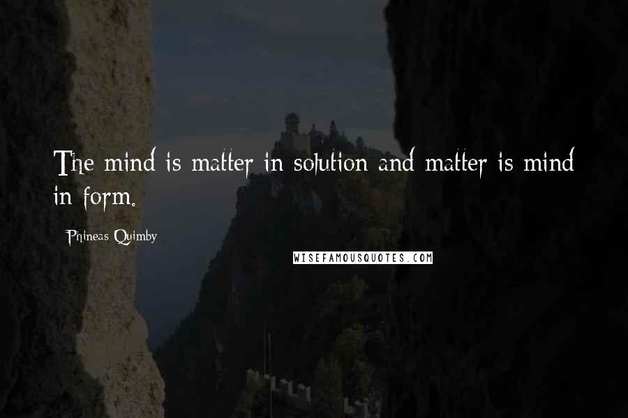 Phineas Quimby Quotes: The mind is matter in solution and matter is mind in form.