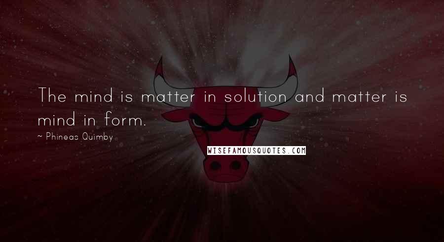 Phineas Quimby Quotes: The mind is matter in solution and matter is mind in form.