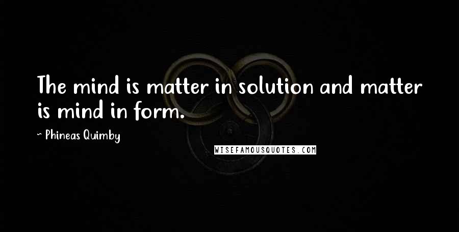 Phineas Quimby Quotes: The mind is matter in solution and matter is mind in form.