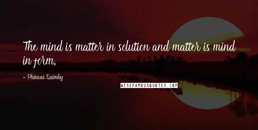 Phineas Quimby Quotes: The mind is matter in solution and matter is mind in form.