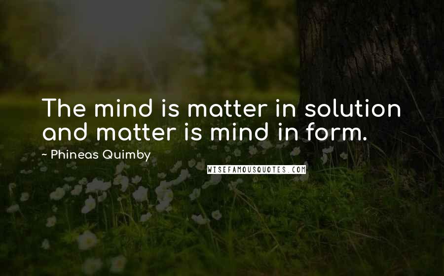 Phineas Quimby Quotes: The mind is matter in solution and matter is mind in form.