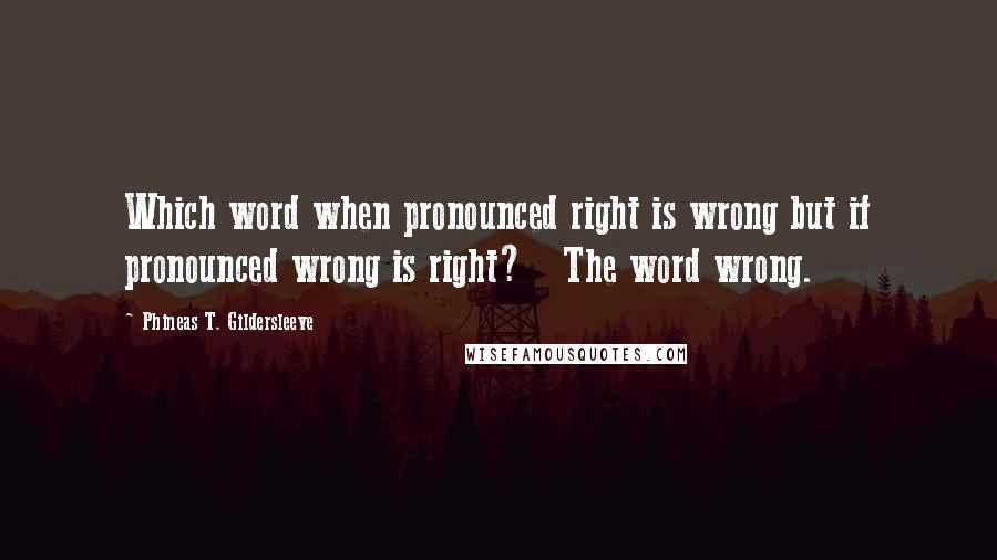 Phineas T. Gildersleeve Quotes: Which word when pronounced right is wrong but if pronounced wrong is right?   The word wrong.