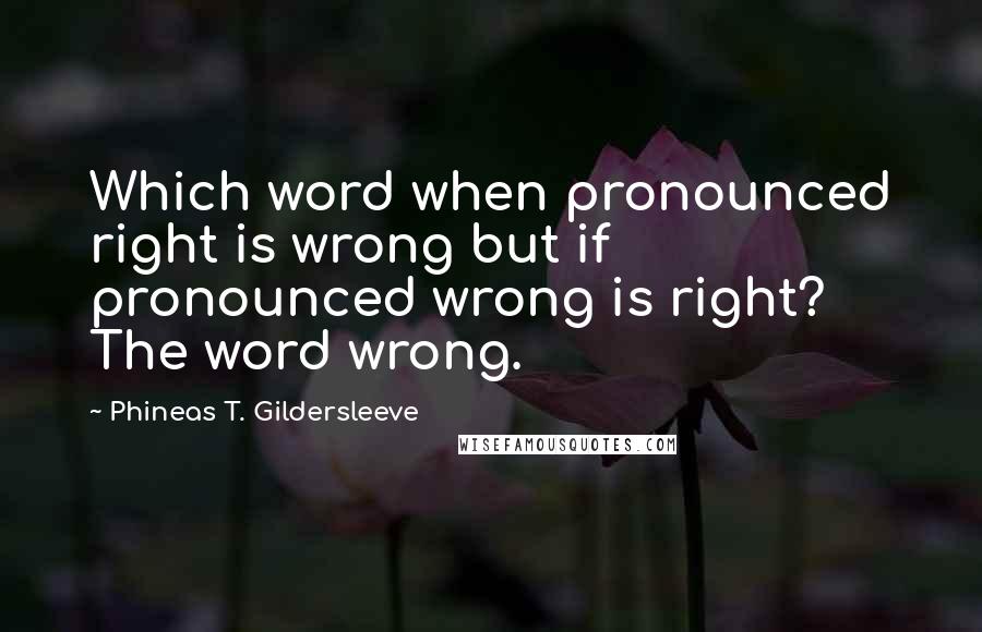 Phineas T. Gildersleeve Quotes: Which word when pronounced right is wrong but if pronounced wrong is right?   The word wrong.