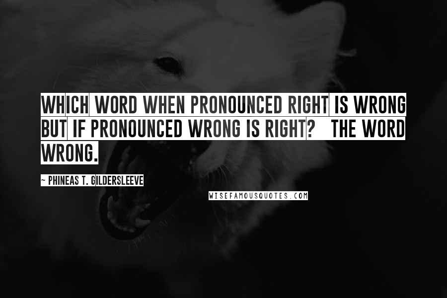 Phineas T. Gildersleeve Quotes: Which word when pronounced right is wrong but if pronounced wrong is right?   The word wrong.