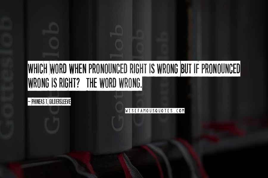 Phineas T. Gildersleeve Quotes: Which word when pronounced right is wrong but if pronounced wrong is right?   The word wrong.