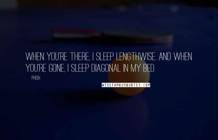 Phish Quotes: When you're there, I sleep lengthwise. And when you're gone, I sleep diagonal in my bed.