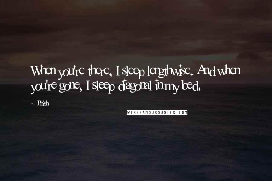 Phish Quotes: When you're there, I sleep lengthwise. And when you're gone, I sleep diagonal in my bed.